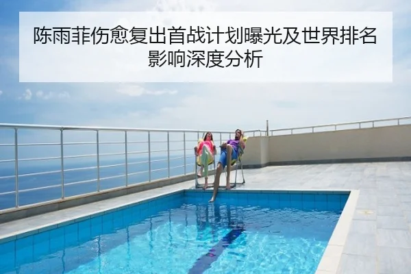 陈雨菲伤愈复出首战计划曝光及世界排名影响深度分析