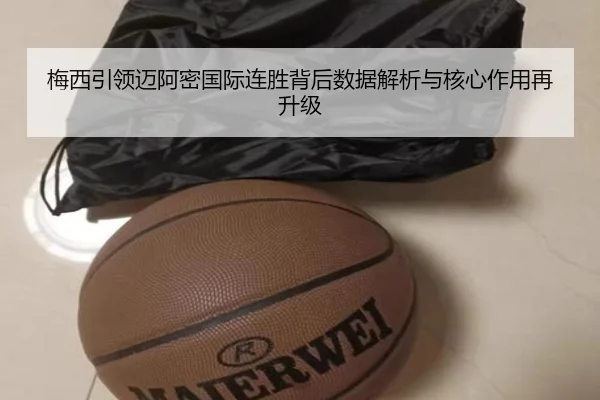 梅西引领迈阿密国际连胜背后数据解析与核心作用再升级